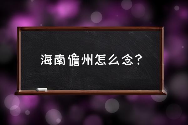 儋州怎么读拼音，儋州怎么读音是什么意思 