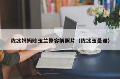 ​陈冰妈妈陈玉兰整容前照片（陈冰玉是谁）