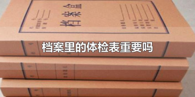 ​档案里的体检表重要吗（档案里必须有体检表吗）