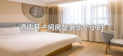 ​酒店开一间房是多少个小时（酒店开的房间一般是多少小时）
