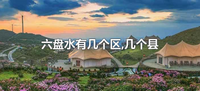 ​六盘水有几个区,几个县（六盘水有几个区县市）