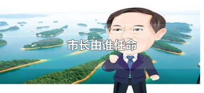 ​市长由谁任命（市长是怎样选举产生的？）