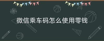 ​微信乘车码怎么使用零钱（三明交运微信乘车码）