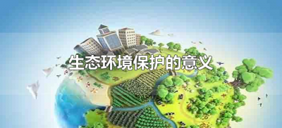 ​生态环境保护的意义（环境保护的意义有那些）