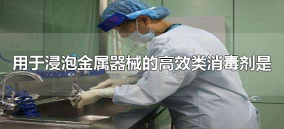 ​用于浸泡金属器械的高效类消毒剂是（可用于浸泡金属器械的灭菌剂是）