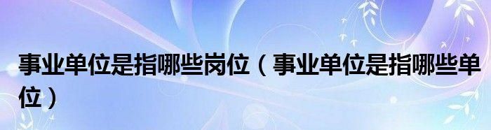 什么是事业单位具体都包括哪些单位