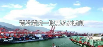 ​青岛清关一般要多少时间（青岛清关需要多长时间）