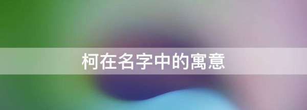 柯有什么寓意,柯这个字怎么起名图4