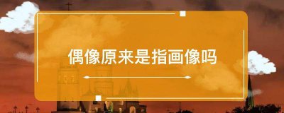 ​偶像原来是指画像吗（偶像原来是不是指画像）