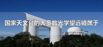 ​国家天文台的大多数光学望远镜属于（国家天文台大多数望远镜属于?）