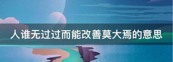 人谁无过过能改善莫大焉的意思,人谁无过过而能改善莫大焉的意思图4