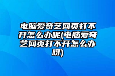 ​电脑爱奇艺网页打不开怎么办呢(电脑爱奇艺网页打不开怎么办呀)