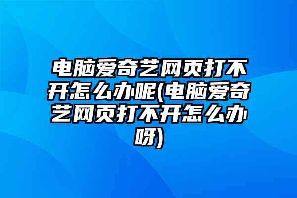 电脑爱奇艺网页打不开怎么办呢(电脑爱奇艺网页打不开怎么办呀)