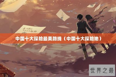 ​中国十大探险最美路线（中国十大探险地）