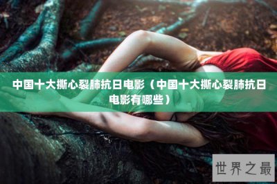​中国十大撕心裂肺抗日电影（中国十大撕心裂肺抗日电影有哪些）