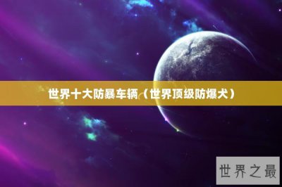 ​世界十大防暴车辆（世界顶级防爆犬）