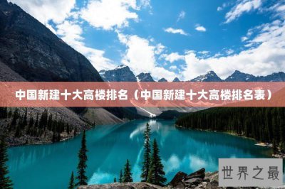 ​中国新建十大高楼排名（中国新建十大高楼排名表）