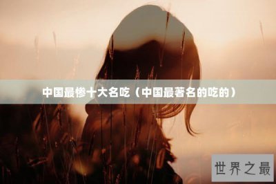 ​中国最惨十大名吃（中国最著名的吃的）