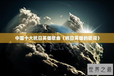 ​中国十大抗日英雄歌曲（抗日英雄的歌词）