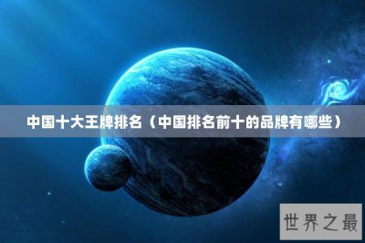 ​中国十大王牌排名（中国排名前十的品牌有哪些）