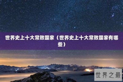 ​世界史上十大常败国家（世界史上十大常败国家有哪些）