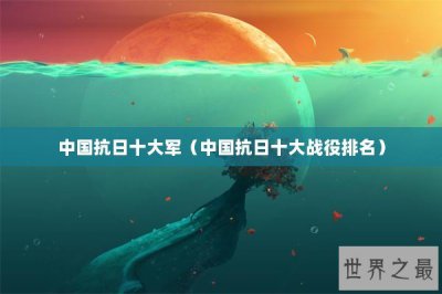 ​中国抗日十大军（中国抗日十大战役排名）
