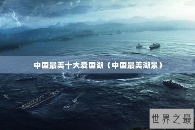 ​中国最美十大爱国湖（中国最美湖景）