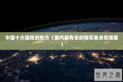 ​中国十大樱花的地方（国内最有名的樱花景点在哪里）