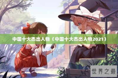 ​中国十大杰出人物（中国十大杰出人物2021）