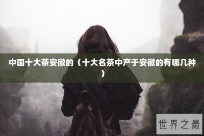 ​中国十大茶安徽的（十大名茶中产于安徽的有哪几种）