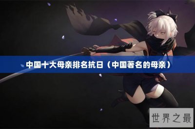 ​中国十大母亲排名抗日（中国著名的母亲）