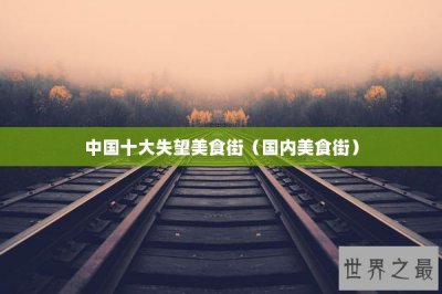 ​中国十大失望美食街（国内美食街）