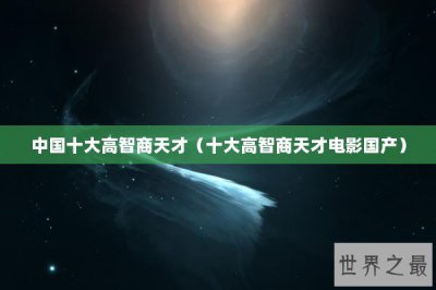 ​中国十大高智商天才（十大高智商天才电影国产）