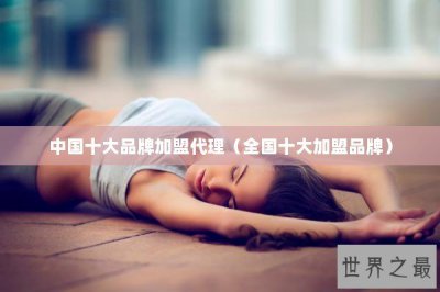 ​中国十大品牌加盟代理（全国十大加盟品牌）