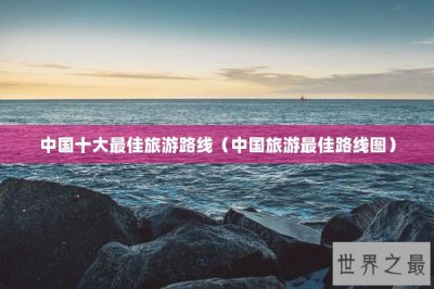 ​中国十大最佳旅游路线（中国旅游最佳路线图）
