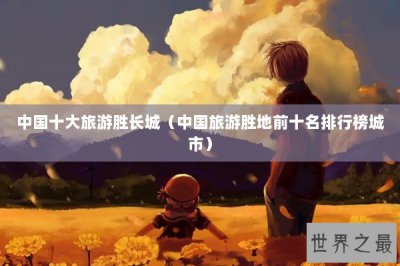 ​中国十大旅游胜长城（中国旅游胜地前十名排行榜城市）