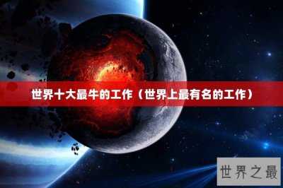 ​世界十大最牛的工作（世界上最有名的工作）