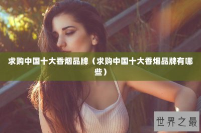 ​求购中国十大香烟品牌（求购中国十大香烟品牌有哪些）