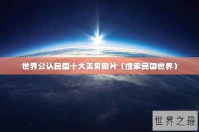 ​世界公认民国十大美男图片（搜索民国世界）