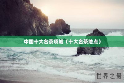 ​中国十大名茶项城（十大名茶地点）