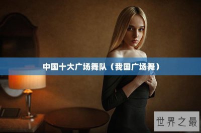 ​中国十大广场舞队（我国广场舞）