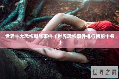 ​世界十大恐怖新鲜事件（世界恐怖事件排行榜前十名）