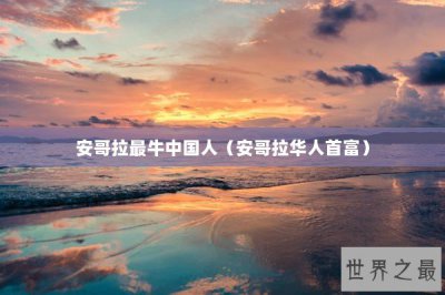 ​安哥拉最牛中国人（安哥拉华人首富）