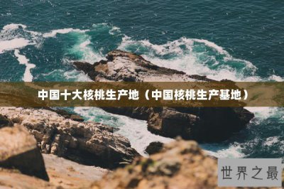 ​中国十大核桃生产地（中国核桃生产基地）