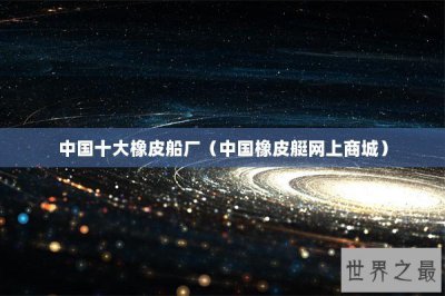 ​中国十大橡皮船厂（中国橡皮艇网上商城）