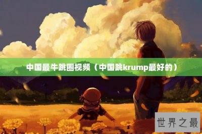 ​中国最牛跳圈视频（中国跳krump最好的）