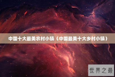 ​中国十大最美农村小镇（中国最美十大乡村小镇）
