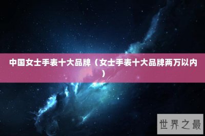 ​中国女士手表十大品牌（女士手表十大品牌两万以内）