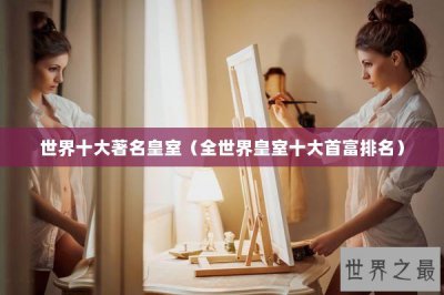 ​世界十大著名皇室（全世界皇室十大首富排名）