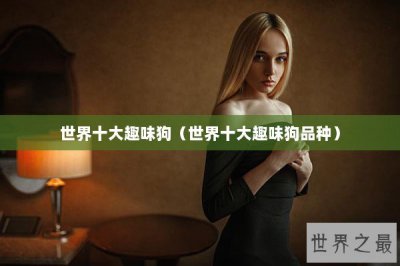 ​世界十大趣味狗（世界十大趣味狗品种）